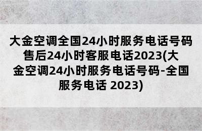 大金空调全国24小时服务电话号码售后24小时客服电话2023(大金空调24小时服务电话号码-全国服务电话 2023)